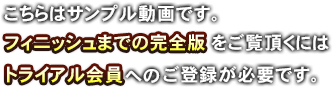 上記はサンプル動画です。フィニッシュまでの完全版をご覧頂くには完全無料のトライアルへのご登録が必要になります。