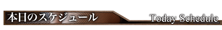 本日のスケジュール Today Schedule